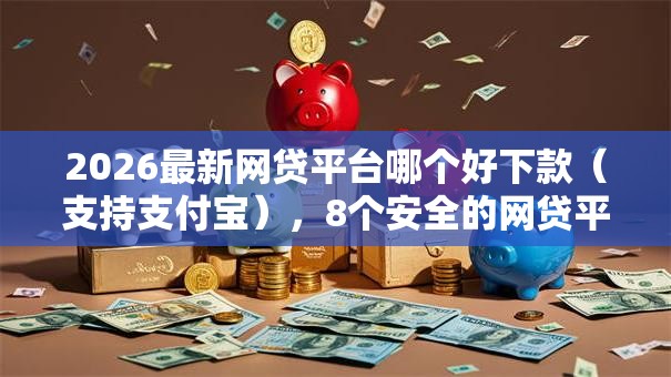 2026最新网贷平台哪个好下款(支持支付宝),8个安全的网贷平台无私分享 2026最新网贷平台哪个好下款(支持支付宝),8个安全的网贷平台无私分享