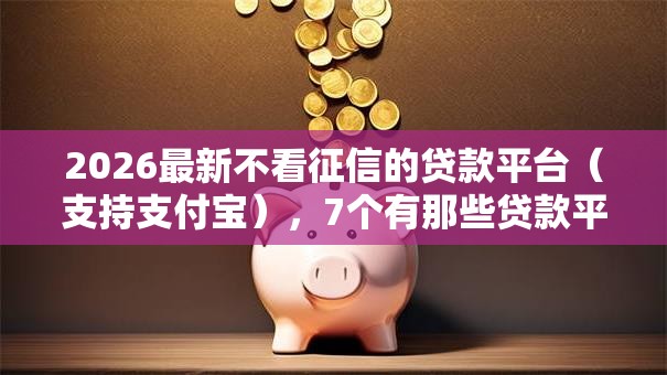 2026最新不看征信的贷款平台(支持支付宝),7个有那些贷款平台不需要看征信无私分享 2026最新不看征信的贷款平台(支持支付宝),7个有那些贷款平台不需要看征信无私分享