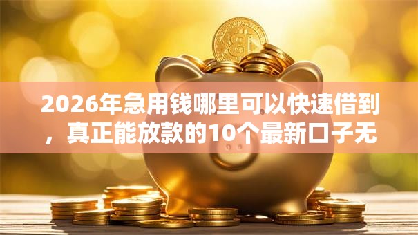 2026年急用钱哪里可以快速借到,真正能放款的10个最新口子无视黑白户网贷推荐 2026年急用钱哪里可以快速借到,真正能放款的10个最新口子无视黑白户网贷推荐