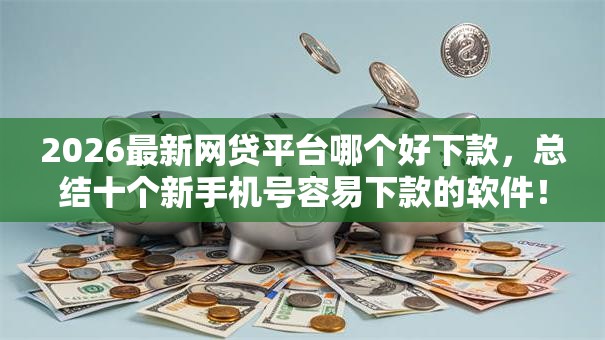 2026最新网贷平台哪个好下款,总结十个新手机号容易下款的软件! 2026最新网贷平台哪个好下款,总结十个新手机号容易下款的软件!