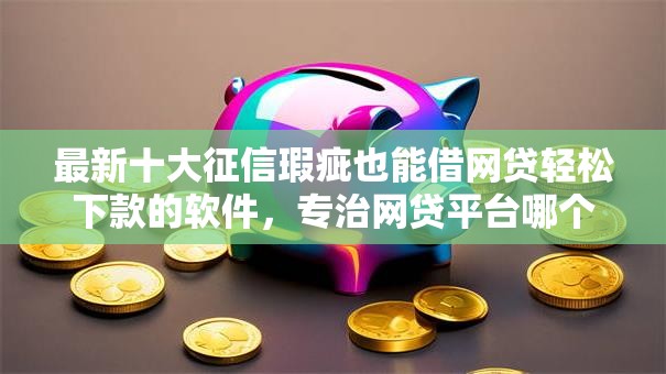 最新十大征信瑕疵也能借网贷轻松下款的软件，专治网贷平台哪个好下款