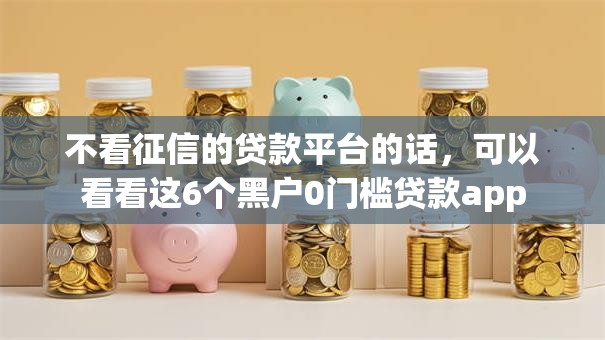 不看征信的贷款平台的话,可以看看这6个黑户0门槛贷款app 不看征信的贷款平台的话,可以看看这6个黑户0门槛贷款app