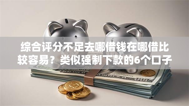 综合评分不足去哪借钱在哪借比较容易？类似强制下款的6个口子参考