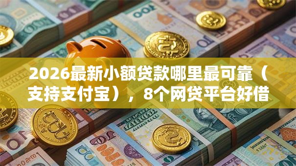 2026最新小额贷款哪里最可靠（支持支付宝），8个网贷平台好借钱无私分享