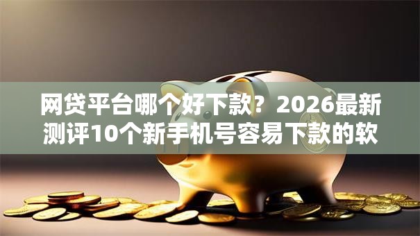 网贷平台哪个好下款?2026最新测评10个新手机号容易下款的软件 网贷平台哪个好下款?2026最新测评10个新手机号容易下款的软件