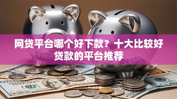 网贷平台哪个好下款?十大比较好贷款的平台推荐 网贷平台哪个好下款?十大比较好贷款的平台推荐