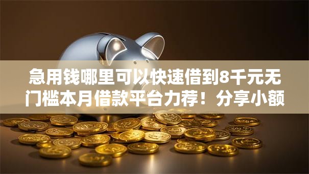 急用钱哪里可以快速借到8千元无门槛本月借款平台力荐!分享小额网贷口子8千元无门槛借款 急用钱哪里可以快速借到8千元无门槛本月借款平台力荐!分享小额网贷口子8千元无门槛借款