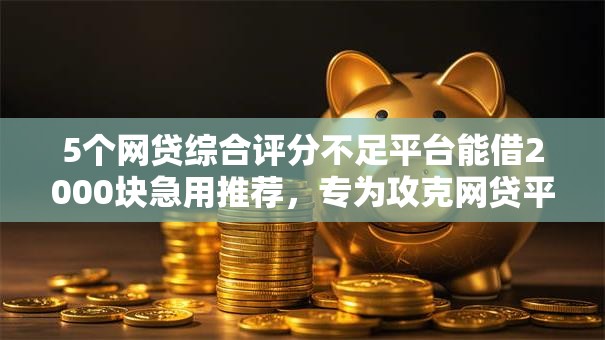 5个网贷综合评分不足平台能借2000块急用推荐,专为攻克网贷平台哪个好下款难题 5个网贷综合评分不足平台能借2000块急用推荐,专为攻克网贷平台哪个好下款难题