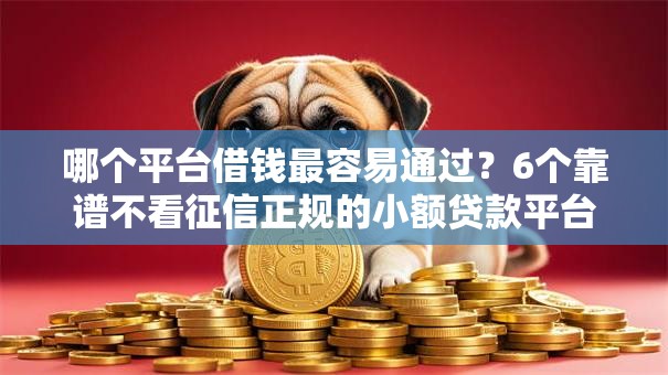 哪个平台借钱最容易通过?6个靠谱不看征信正规的小额贷款平台推荐 哪个平台借钱最容易通过?6个靠谱不看征信正规的小额贷款平台推荐