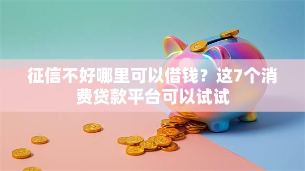 征信不好哪里可以借钱？这7个消费贷款平台可以试试