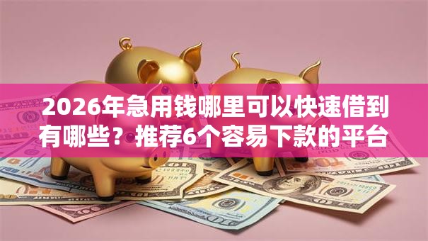 2026年急用钱哪里可以快速借到有哪些?推荐6个容易下款的平台 2026年急用钱哪里可以快速借到有哪些?推荐6个容易下款的平台