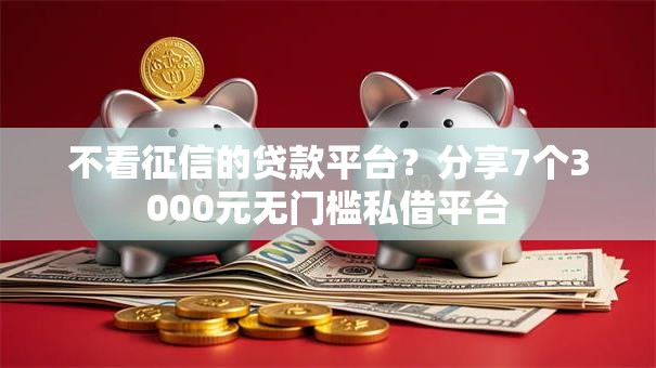 不看征信的贷款平台?分享7个3000元无门槛私借平台 不看征信的贷款平台?分享7个3000元无门槛私借平台
