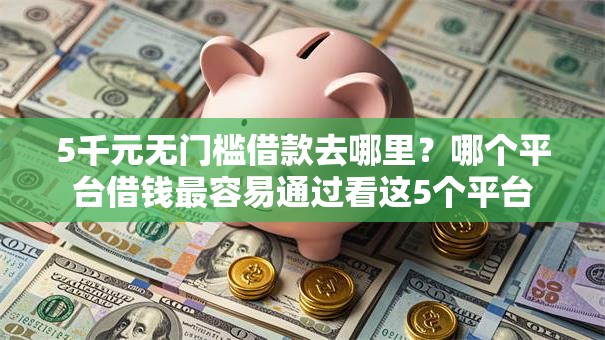 5千元无门槛借款去哪里?哪个平台借钱最容易通过看这5个平台 5千元无门槛借款去哪里?哪个平台借钱最容易通过看这5个平台