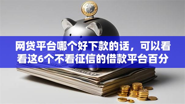 网贷平台哪个好下款的话,可以看看这6个不看征信的借款平台百分百通过 网贷平台哪个好下款的话,可以看看这6个不看征信的借款平台百分百通过