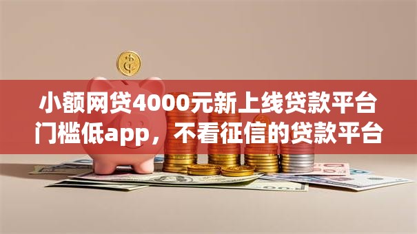 小额网贷4000元新上线贷款平台门槛低app,不看征信的贷款平台的7个平台介绍 小额网贷4000元新上线贷款平台门槛低app,不看征信的贷款平台的7个平台介绍