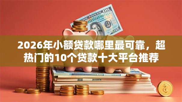 2026年小额贷款哪里最可靠，超热门的10个贷款十大平台推荐