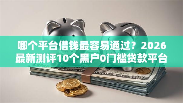 哪个平台借钱最容易通过？2026最新测评10个黑户0门槛贷款平台