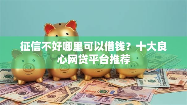 征信不好哪里可以借钱?十大良心网贷平台推荐 征信不好哪里可以借钱?十大良心网贷平台推荐