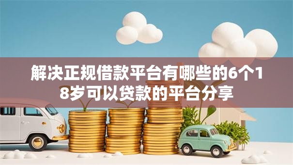 解决正规借款平台有哪些的6个18岁可以贷款的平台分享 解决正规借款平台有哪些的6个18岁可以贷款的平台分享