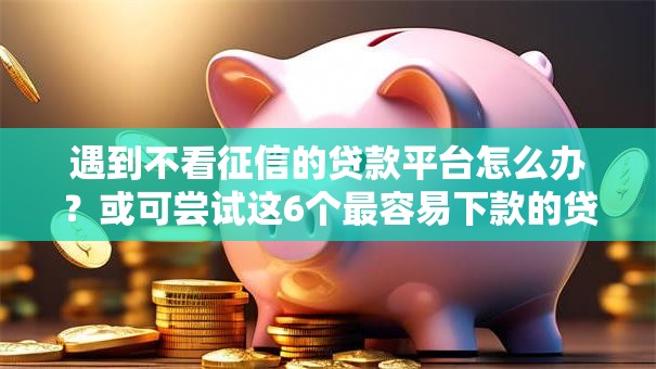 遇到不看征信的贷款平台怎么办?或可尝试这6个最容易下款的贷款平台 遇到不看征信的贷款平台怎么办?或可尝试这6个最容易下款的贷款平台