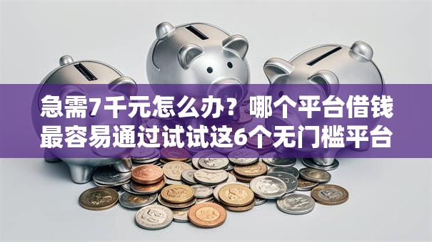 急需7千元怎么办？哪个平台借钱最容易通过试试这6个无门槛平台