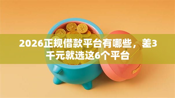 2026正规借款平台有哪些，差3千元就选这6个平台