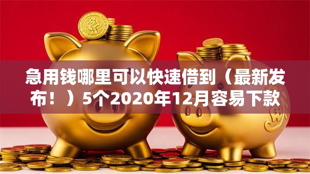 急用钱哪里可以快速借到（最新发布！）5个2020年12月容易下款的口子