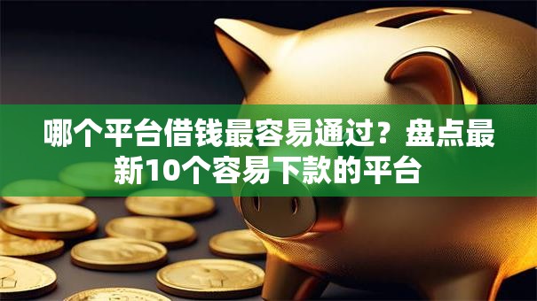 哪个平台借钱最容易通过？盘点最新10个容易下款的平台