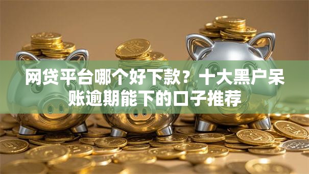 网贷平台哪个好下款?十大黑户呆账逾期能下的口子推荐 网贷平台哪个好下款?十大黑户呆账逾期能下的口子推荐