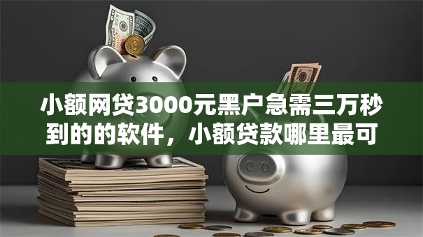 小额网贷3000元黑户急需三万秒到的的软件，小额贷款哪里最可靠的8个平台介绍