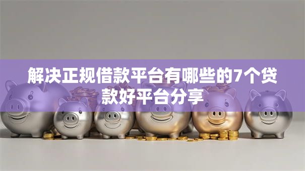 解决正规借款平台有哪些的7个贷款好平台分享