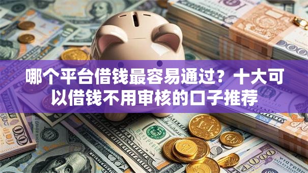 哪个平台借钱最容易通过？十大可以借钱不用审核的口子推荐