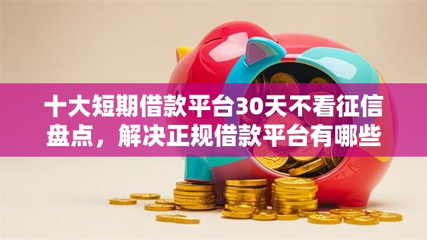十大短期借款平台30天不看征信盘点，解决正规借款平台有哪些的问题