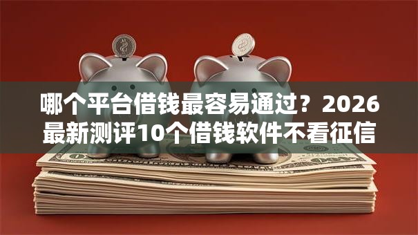 哪个平台借钱最容易通过？2026最新测评10个借钱软件不看征信的容易下款的
