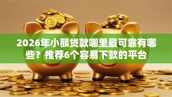 2026年小额贷款哪里最可靠有哪些？推荐6个容易下款的平台