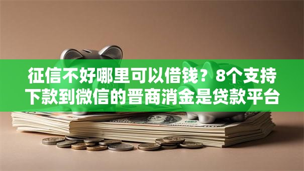 征信不好哪里可以借钱？8个支持下款到微信的晋商消金是贷款平台