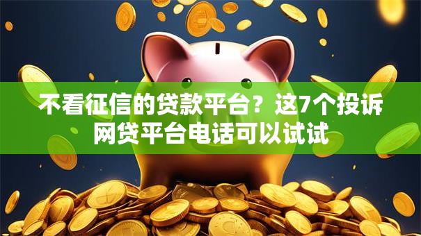 不看征信的贷款平台？这7个投诉网贷平台电话可以试试