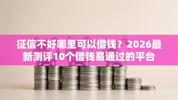 征信不好哪里可以借钱？2026最新测评10个借钱易通过的平台