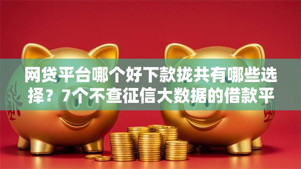 网贷平台哪个好下款拢共有哪些选择？7个不查征信大数据的借款平台百分百通过详解