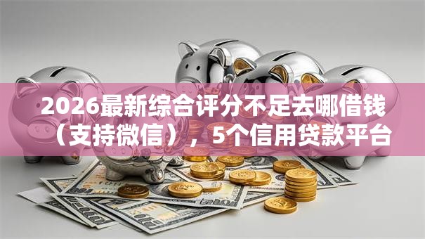 2026最新综合评分不足去哪借钱（支持微信），5个信用贷款平台好无私分享