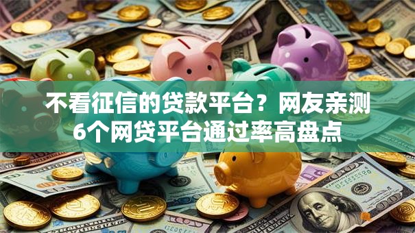 不看征信的贷款平台？网友亲测6个网贷平台通过率高盘点