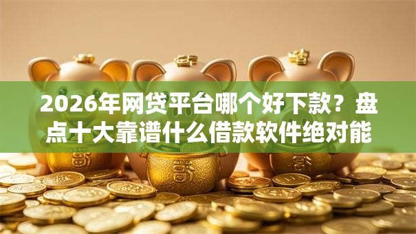 2026年网贷平台哪个好下款?盘点十大靠谱什么借款软件绝对能借到钱 2026年网贷平台哪个好下款?盘点十大靠谱什么借款软件绝对能借到钱