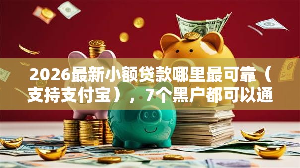 2026最新小额贷款哪里最可靠(支持支付宝),7个黑户都可以通过的贷款平台无私分享 2026最新小额贷款哪里最可靠(支持支付宝),7个黑户都可以通过的贷款平台无私分享