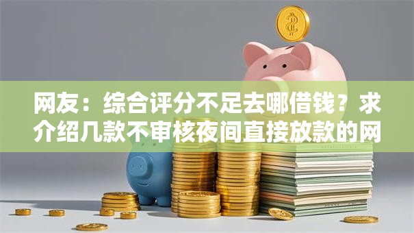 网友：综合评分不足去哪借钱？求介绍几款不审核夜间直接放款的网贷软件