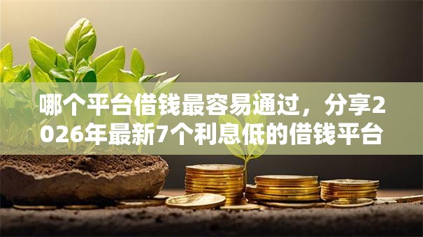 哪个平台借钱最容易通过,分享2026年最新7个利息低的借钱平台 哪个平台借钱最容易通过,分享2026年最新7个利息低的借钱平台