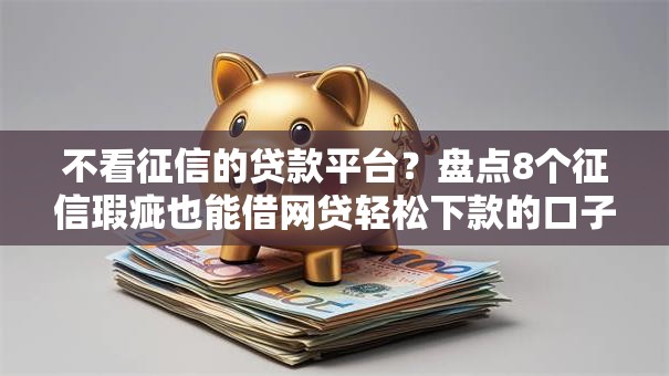 不看征信的贷款平台?盘点8个征信瑕疵也能借网贷轻松下款的口子给你参考 不看征信的贷款平台?盘点8个征信瑕疵也能借网贷轻松下款的口子给你参考