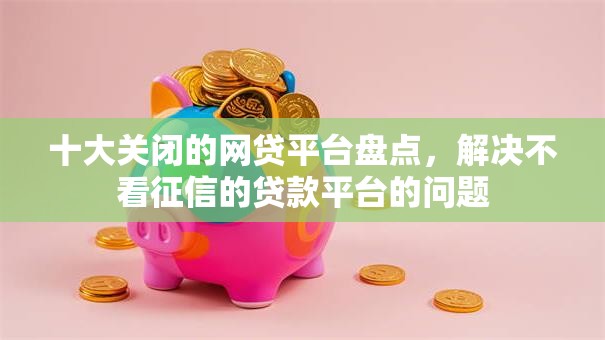 十大关闭的网贷平台盘点，解决不看征信的贷款平台的问题