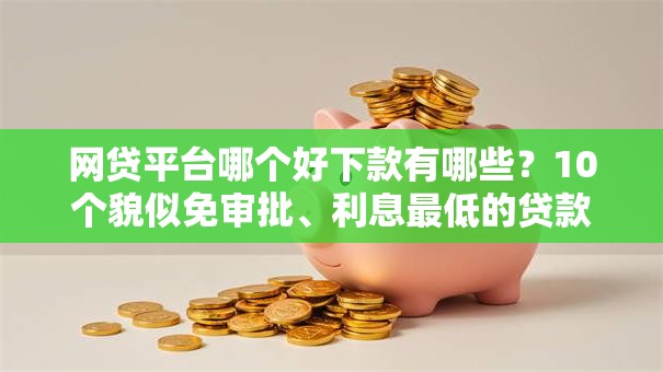 网贷平台哪个好下款有哪些?10个貌似免审批、利息最低的贷款平台合集 网贷平台哪个好下款有哪些?10个貌似免审批、利息最低的贷款平台合集