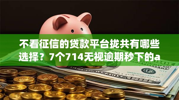 不看征信的贷款平台拢共有哪些选择?7个714无视逾期秒下的app详解 不看征信的贷款平台拢共有哪些选择?7个714无视逾期秒下的app详解