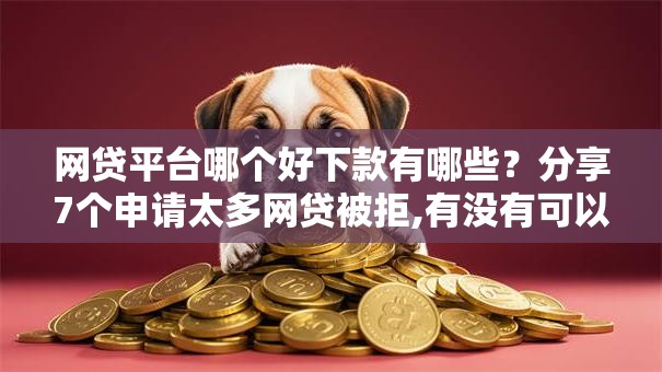网贷平台哪个好下款有哪些?分享7个申请太多网贷被拒,有没有可以贷款的平台 网贷平台哪个好下款有哪些?分享7个申请太多网贷被拒,有没有可以贷款的平台
